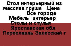 Стол интерьерный из массива груша › Цена ­ 85 000 - Все города Мебель, интерьер » Столы и стулья   . Ярославская обл.,Переславль-Залесский г.